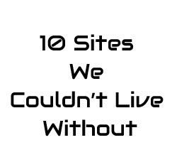 10 Sites We Couldn’t Live Without